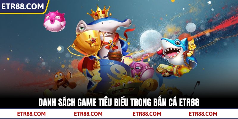 Danh sách game tiêu biểu trong bắn cá TR88