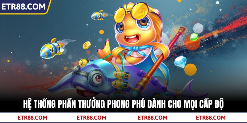 Hệ thống phần thưởng phong phú dành cho mọi cấp độ Hệ thống phần thưởng phong phú dành cho mọi cấp độ